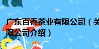 廣東百香茶業(yè)有限公司(關于廣東百香茶業(yè)有限公司介紹)