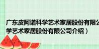 廣東皮阿諾科學(xué)藝術(shù)家居股份有限公司(關(guān)于廣東皮阿諾科學(xué)藝術(shù)家居股份有限公司介紹)