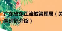 廣東省東江流域管理局(關于廣東省東江流域管理局介紹)