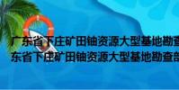 廣東省下莊礦田鈾資源大型基地勘查部署規(guī)劃研究(關(guān)于廣東省下莊礦田鈾資源大型基地勘查部署規(guī)劃研究介紹)
