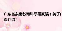 廣東省東南教育科學研究院(關于廣東省東南教育科學研究院介紹)