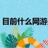 目前什么網游最好玩（現在有什么好的網游）