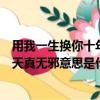 用我一生換你十年天真無邪是什么意思（用我一生換你十年天真無邪意思是什么）