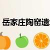 岳家莊陶窯遺址（關(guān)于岳家莊陶窯遺址簡(jiǎn)介）