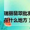 瑞麗翡翠批發(fā)市場(chǎng)在哪里（瑞麗翡翠批發(fā)市場(chǎng)在什么地方）