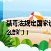 禁毒法規(guī)定國(guó)家設(shè)立什么部門（關(guān)于禁毒法規(guī)定國(guó)家設(shè)立什么部門）