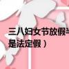 三八婦女節(jié)放假半天是法定假嗎（三八婦女節(jié)放假半天是不是法定假）
