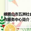 峨眉山市五洲社會工作服務(wù)中心（關(guān)于峨眉山市五洲社會工作服務(wù)中心簡介）