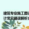 建筑專(zhuān)業(yè)施工圖設(shè)計(jì)常見(jiàn)錯(cuò)誤解析（關(guān)于建筑專(zhuān)業(yè)施工圖設(shè)計(jì)常見(jiàn)錯(cuò)誤解析介紹）