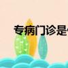 專病門診是什么意思（專病門診的意思）