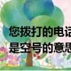 您撥打的電話是空號什么意思（您撥打的電話是空號的意思）