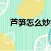 蘆筍怎么炒好吃家常菜（炒蘆筍的做法）