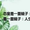 態(tài)度是一面鏡子：人生的出彩 源于你內(nèi)心的改變（關于態(tài)度是一面鏡子：人生的出彩 源于你內(nèi)心的改變介紹）