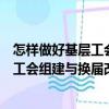 怎樣做好基層工會(huì)組建與換屆改選工作（關(guān)于怎樣做好基層工會(huì)組建與換屆改選工作介紹）