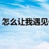 怎么讓我遇見你（關(guān)于怎么讓我遇見你介紹）