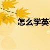 怎么學英語（關(guān)于怎么學英語介紹）
