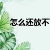 怎么還放不下（關(guān)于怎么還放不下介紹）