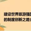 建設(shè)世界旅游強(qiáng)國的制度創(chuàng)新之路（關(guān)于建設(shè)世界旅游強(qiáng)國的制度創(chuàng)新之路介紹）