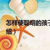 怎樣使聰明的孩子更聰明（關于怎樣使聰明的孩子更聰明介紹）