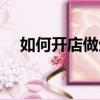 如何開店做生意（開店做生意需要什么）