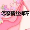 怎奈情絲揮不斷（關(guān)于怎奈情絲揮不斷介紹）