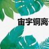 宙宇銅離子（關(guān)于宙宇銅離子介紹）
