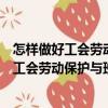 怎樣做好工會(huì)勞動(dòng)保護(hù)與班組安全生產(chǎn)工作（關(guān)于怎樣做好工會(huì)勞動(dòng)保護(hù)與班組安全生產(chǎn)工作介紹）