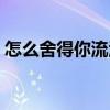 怎么舍得你流淚（關于怎么舍得你流淚介紹）