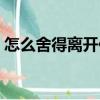 怎么舍得離開你（關(guān)于怎么舍得離開你介紹）