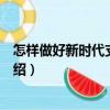 怎樣做好新時(shí)代支部工作（關(guān)于怎樣做好新時(shí)代支部工作介紹）