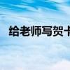 給老師寫賀卡怎么寫（給老師寫賀卡內(nèi)容）