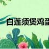 白蓮須煲雞蛋做法（白蓮須煲雞蛋怎么做）