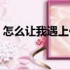 怎么讓我遇上你（關(guān)于怎么讓我遇上你介紹）