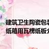 建筑衛(wèi)生陶瓷包裝紙箱用瓦楞紙板（關(guān)于建筑衛(wèi)生陶瓷包裝紙箱用瓦楞紙板介紹）