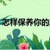 怎樣保養(yǎng)你的肝（關于怎樣保養(yǎng)你的肝介紹）