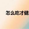 怎么吃才健康（關(guān)于怎么吃才健康介紹）