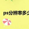 ps分辨率多少合適（根據(jù)圖片看多少合適）
