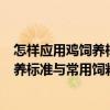 怎樣應(yīng)用雞飼養(yǎng)標(biāo)準(zhǔn)與常用飼料成分表（關(guān)于怎樣應(yīng)用雞飼養(yǎng)標(biāo)準(zhǔn)與常用飼料成分表介紹）