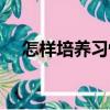 怎樣培養(yǎng)習慣（關于怎樣培養(yǎng)習慣介紹）