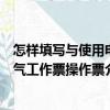 怎樣填寫與使用電氣工作票操作票（關(guān)于怎樣填寫與使用電氣工作票操作票介紹）