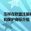 怎樣在歐盟注冊商標(biāo)和保護(hù)商標(biāo)（關(guān)于怎樣在歐盟注冊商標(biāo)和保護(hù)商標(biāo)介紹）