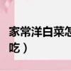 家常洋白菜怎么做好吃（家常洋白菜怎樣做好吃）