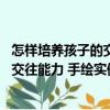 怎樣培養(yǎng)孩子的交往能力 手繪實例版（關(guān)于怎樣培養(yǎng)孩子的交往能力 手繪實例版介紹）