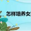 怎樣培養(yǎng)女孩（關于怎樣培養(yǎng)女孩介紹）
