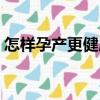 怎樣孕產(chǎn)更健康（關(guān)于怎樣孕產(chǎn)更健康介紹）