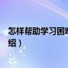 怎樣幫助學(xué)習(xí)困難的孩子（關(guān)于怎樣幫助學(xué)習(xí)困難的孩子介紹）