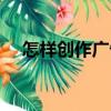 怎樣創(chuàng)作廣告（關于怎樣創(chuàng)作廣告介紹）