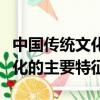 中國傳統(tǒng)文化的主要特征有哪些（中國傳統(tǒng)文化的主要特征）
