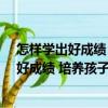 怎樣學(xué)出好成績(jī) 培養(yǎng)孩子學(xué)習(xí)好習(xí)慣66法（關(guān)于怎樣學(xué)出好成績(jī) 培養(yǎng)孩子學(xué)習(xí)好習(xí)慣66法介紹）