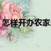 怎樣開(kāi)辦農(nóng)家樂(lè)（關(guān)于怎樣開(kāi)辦農(nóng)家樂(lè)介紹）